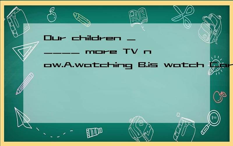 Our children _____ more TV now.A.watching B.is watch C.are watching D.to watch 2、The car _____ at the present speed until it reaches the foot of the mountain at about ten o’clock tonight.A.would go B.went C.will be going D.goes 3、A large number