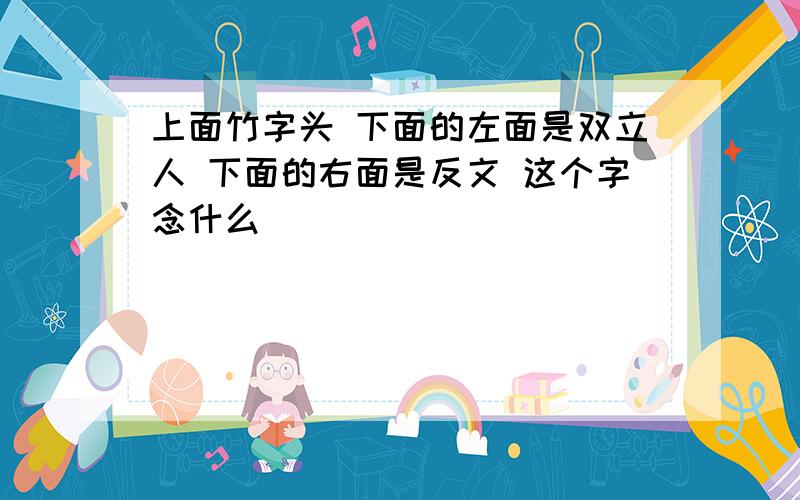 上面竹字头 下面的左面是双立人 下面的右面是反文 这个字念什么