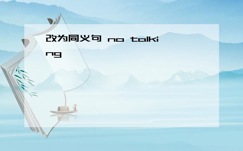 改为同义句 no talking