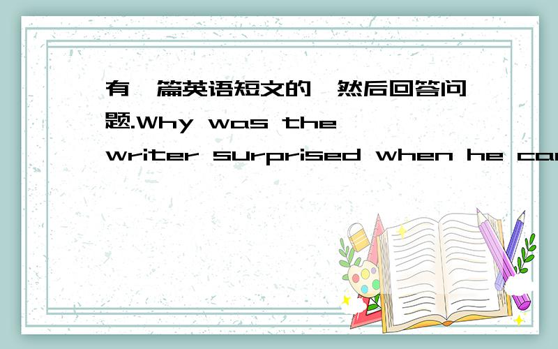 有一篇英语短文的,然后回答问题.Why was the writer surprised when he came back home?