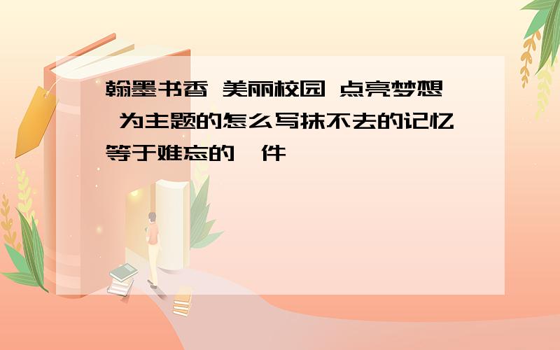 翰墨书香 美丽校园 点亮梦想 为主题的怎么写抹不去的记忆等于难忘的一件