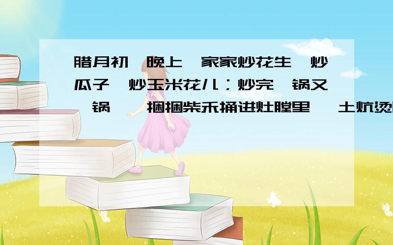 腊月初一晚上,家家炒花生、炒瓜子、炒玉米花儿；炒完一锅又一锅,一捆捆柴禾捅进灶膛里, 土炕烫腊月初一晚上,家家炒花生、炒瓜子、炒玉米花儿；炒完一锅又一锅,一捆捆柴禾捅进灶膛里,