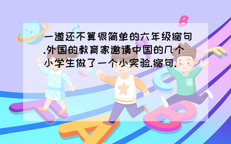 一道还不算很简单的六年级缩句.外国的教育家邀请中国的几个小学生做了一个小实验.缩句.