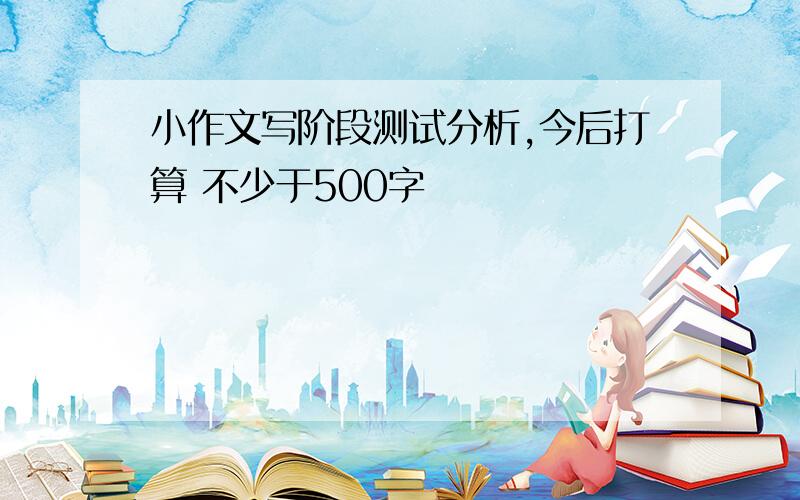 小作文写阶段测试分析,今后打算 不少于500字