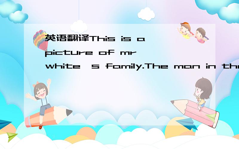 英语翻译This is a picture of mr white's family.The man in the middle is Mr White,thefather.He is a worker.The woman in a red dress is mrs White.She is an English teacher.Theu have a son and a daughter.The son is behind Mr White.His name is jim.He