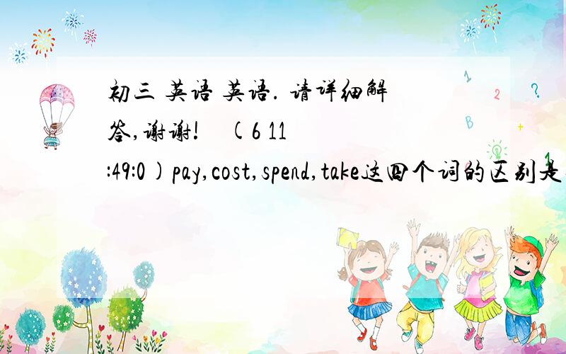 初三 英语 英语. 请详细解答,谢谢!    (6 11:49:0)pay,cost,spend,take这四个词的区别是什么.还有用法也讲一下.