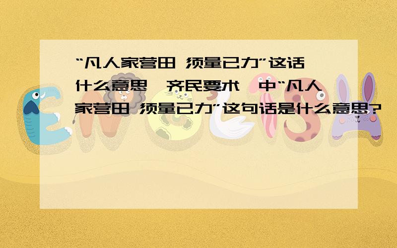 “凡人家营田 须量已力”这话什么意思《齐民要术》中“凡人家营田 须量已力”这句话是什么意思?