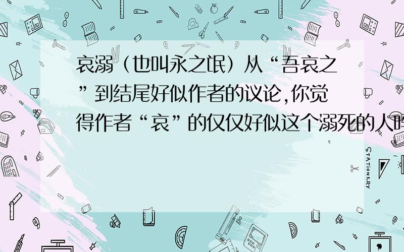 哀溺（也叫永之氓）从“吾哀之”到结尾好似作者的议论,你觉得作者“哀”的仅仅好似这个溺死的人吗?这个故事对当代社会有什么现实意义?急……………………!