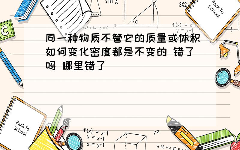 同一种物质不管它的质量或体积如何变化密度都是不变的 错了吗 哪里错了