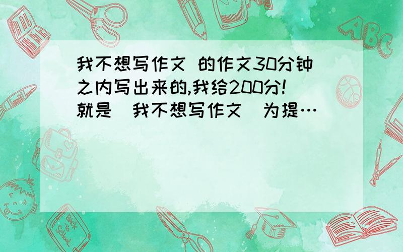 我不想写作文 的作文30分钟之内写出来的,我给200分!就是(我不想写作文)为提…