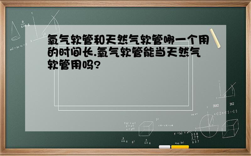 氧气软管和天然气软管哪一个用的时间长.氧气软管能当天然气软管用吗?