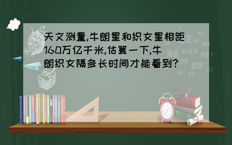 天文测量,牛朗星和织女星相距160万亿千米,估算一下,牛朗织女隔多长时间才能看到?