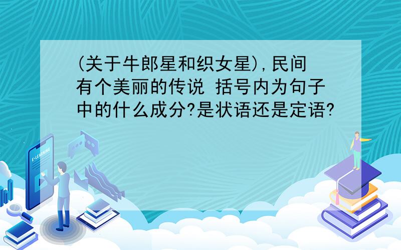 (关于牛郎星和织女星),民间有个美丽的传说 括号内为句子中的什么成分?是状语还是定语?