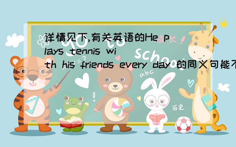 详情见下,有关英语的He plays tennis with his friends every day 的同义句能不能改成His friends play tennis with him every day