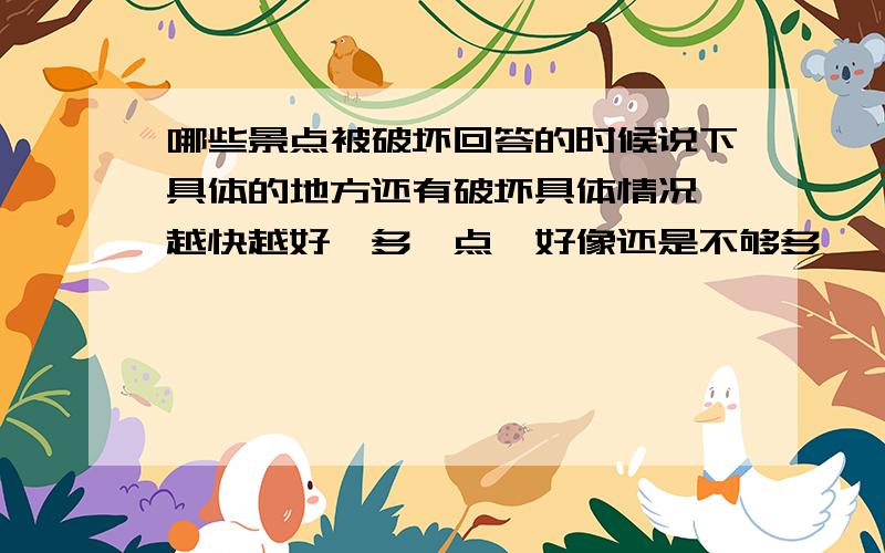 哪些景点被破坏回答的时候说下具体的地方还有破坏具体情况,越快越好,多一点,好像还是不够多``最好是自己写的,山、水什么的都可以,写清楚情况就行,比如说,西湖现在的水很脏有什么什么