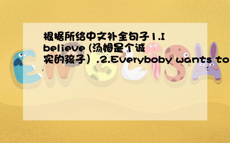 根据所给中文补全句子1.I believe (汤姆是个诚实的孩子）.2.Everyboby wants to know.(他什么时候死的）.3.I want to know(你是否也邀请玛丽来吃饭）.4.She didn't tell me (她看到了什么）.5.Really don't understand(