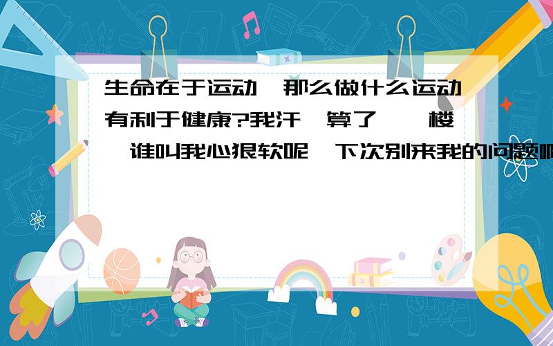 生命在于运动,那么做什么运动有利于健康?我汗,算了,一楼,谁叫我心狠软呢,下次别来我的问题啊.