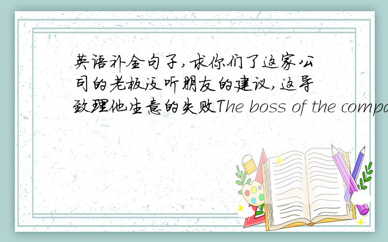 英语补全句子,求你们了这家公司的老板没听朋友的建议,这导致理他生意的失败The boss of the company _____ ____ _____ _______ _______ ,which led to the failure of his busi-ness会议与改个有关,到会的每个人都关