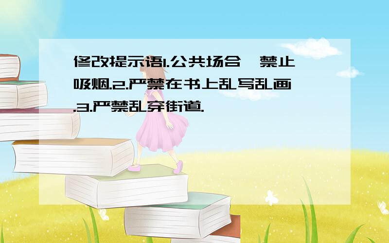 修改提示语1.公共场合,禁止吸烟.2.严禁在书上乱写乱画.3.严禁乱穿街道.