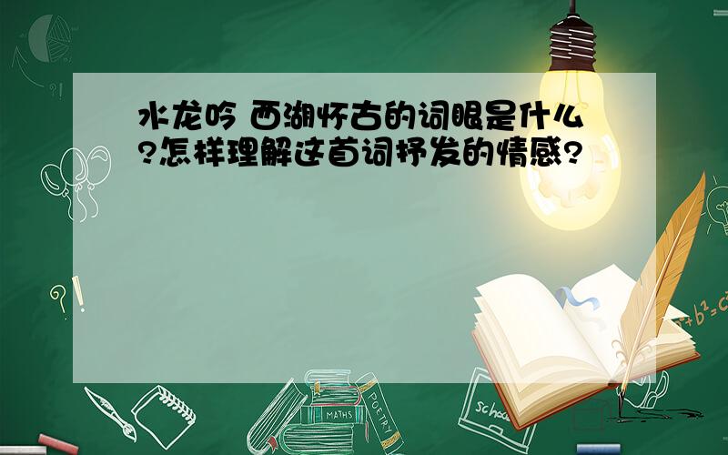 水龙吟 西湖怀古的词眼是什么?怎样理解这首词抒发的情感?