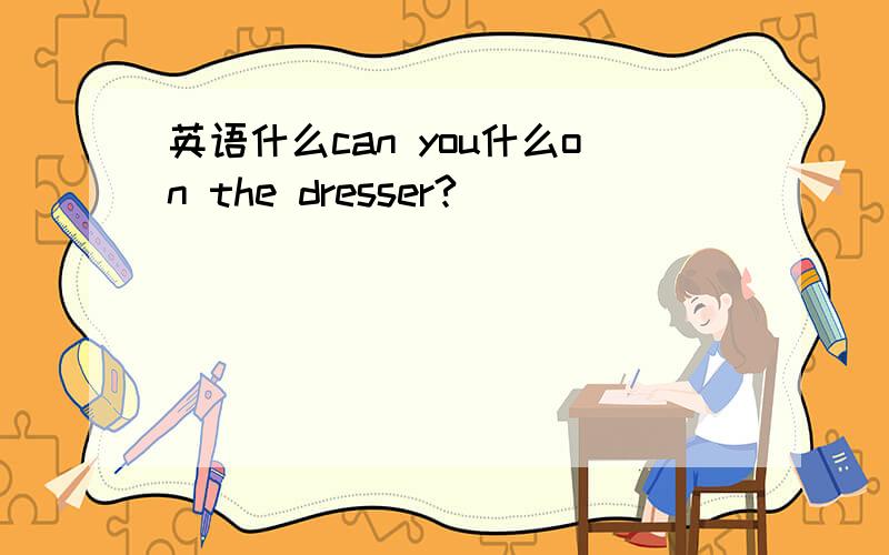 英语什么can you什么on the dresser?