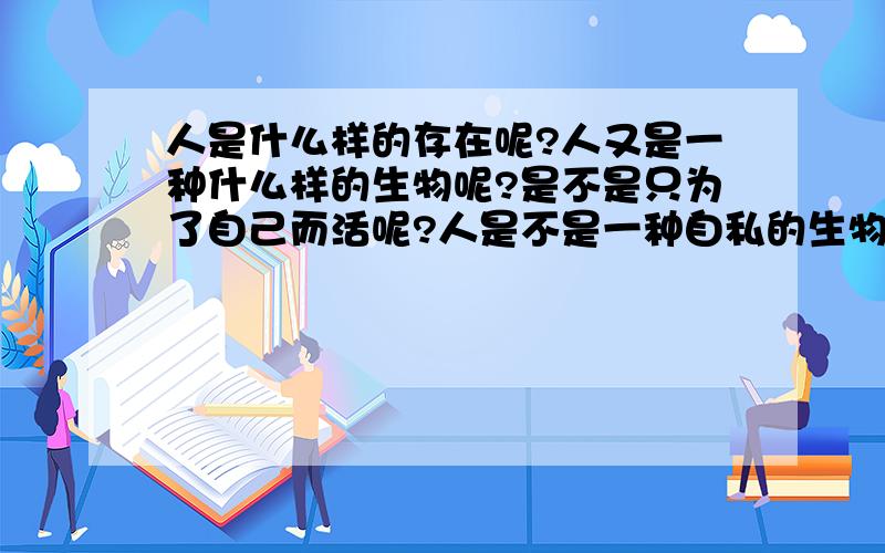 人是什么样的存在呢?人又是一种什么样的生物呢?是不是只为了自己而活呢?人是不是一种自私的生物呢?如果是那么我又是什么样的存在呢?我朋友又是如何的存在呢?