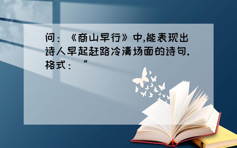 问：《商山早行》中,能表现出诗人早起赶路冷清场面的诗句.格式：“________________,_________________”.