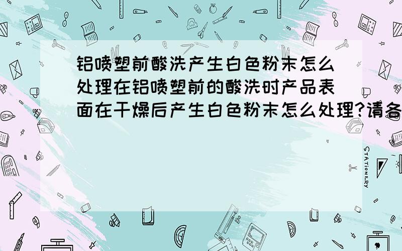 铝喷塑前酸洗产生白色粉末怎么处理在铝喷塑前的酸洗时产品表面在干燥后产生白色粉末怎么处理?请各位大侠支招.