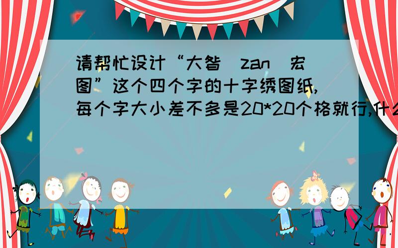 请帮忙设计“大昝(zan)宏图”这个四个字的十字绣图纸,每个字大小差不多是20*20个格就行,什么字体都行,好点的,