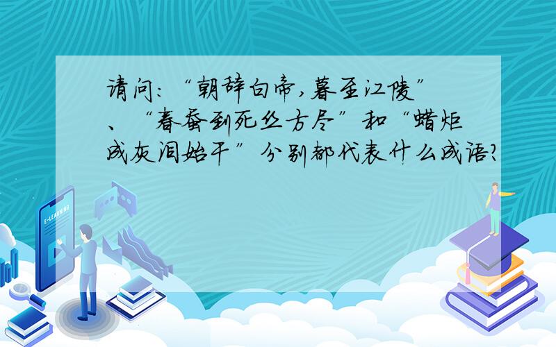 请问：“朝辞白帝,暮至江陵”、“春蚕到死丝方尽”和“蜡炬成灰泪始干”分别都代表什么成语?