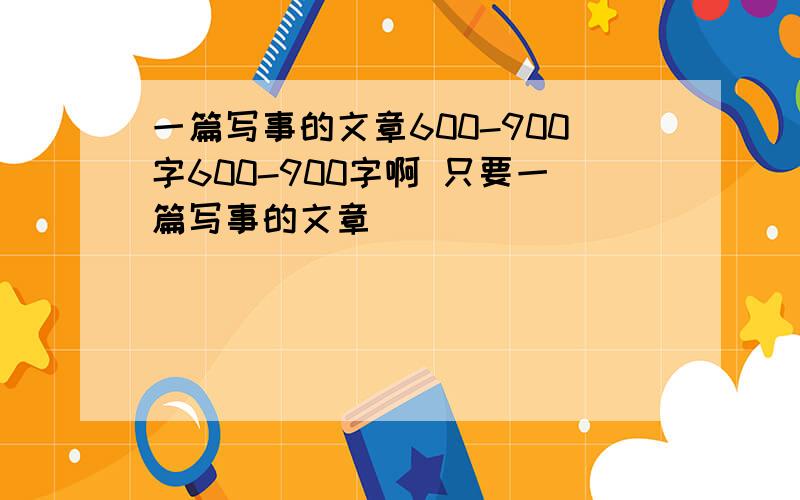 一篇写事的文章600-900字600-900字啊 只要一篇写事的文章