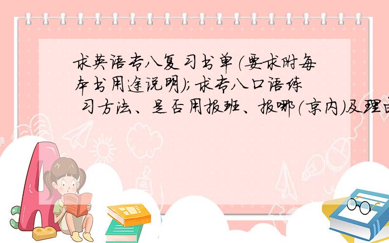 求英语专八复习书单（要求附每本书用途说明）；求专八口语练 习方法、是否用报班、报哪（京内）及理由补充说明,本人非英语专业,现在读大三上；专四成绩77,专四口语仅仅是合格；不是