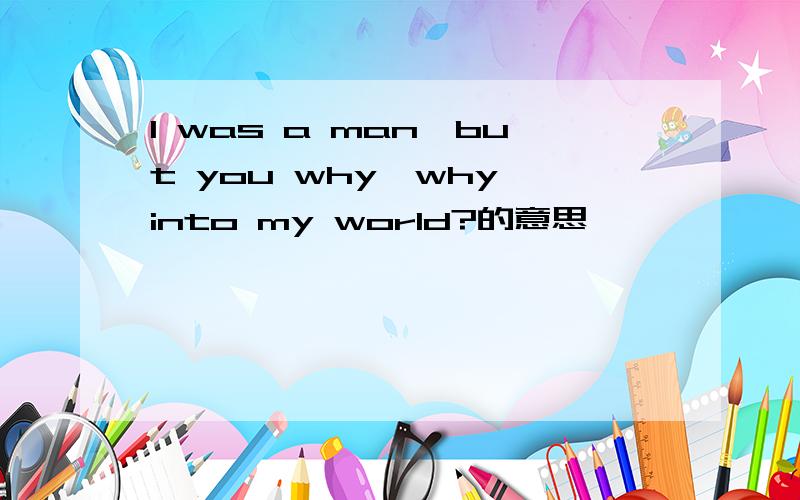 I was a man,but you why,why into my world?的意思