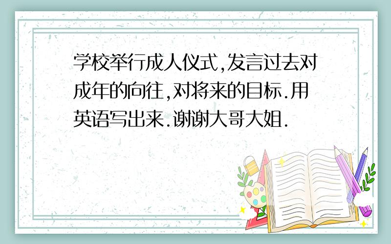 学校举行成人仪式,发言过去对成年的向往,对将来的目标.用英语写出来.谢谢大哥大姐.