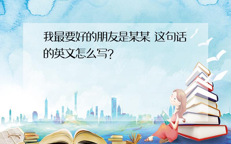 我最要好的朋友是某某 这句话的英文怎么写?