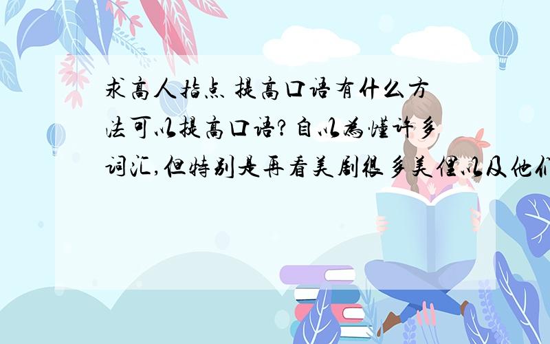 求高人指点 提高口语有什么方法可以提高口语?自以为懂许多词汇,但特别是再看美剧很多美俚以及他们的思维习惯上的一些用法还是不懂