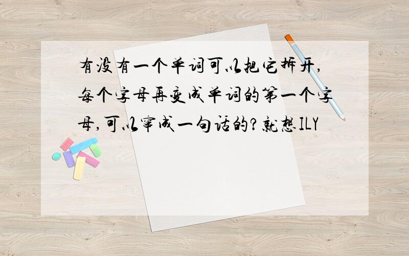 有没有一个单词可以把它拆开,每个字母再变成单词的第一个字母,可以窜成一句话的?就想ILY