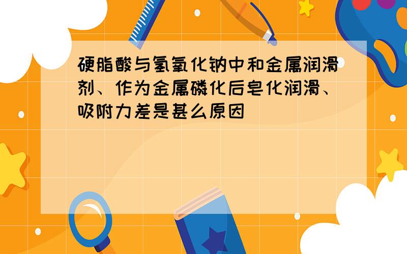 硬脂酸与氢氧化钠中和金属润滑剂、作为金属磷化后皂化润滑、吸附力差是甚么原因