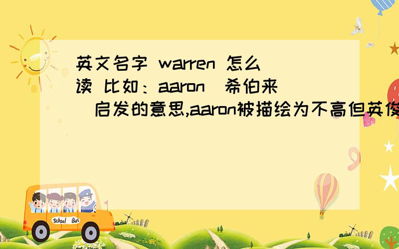 英文名字 warren 怎么读 比如：aaron(希伯来)启发的意思,aaron被描绘为不高但英俊的男人,诚实刻苦具有责任感,是个有效率个性沉静的领导者.abel(希伯来)