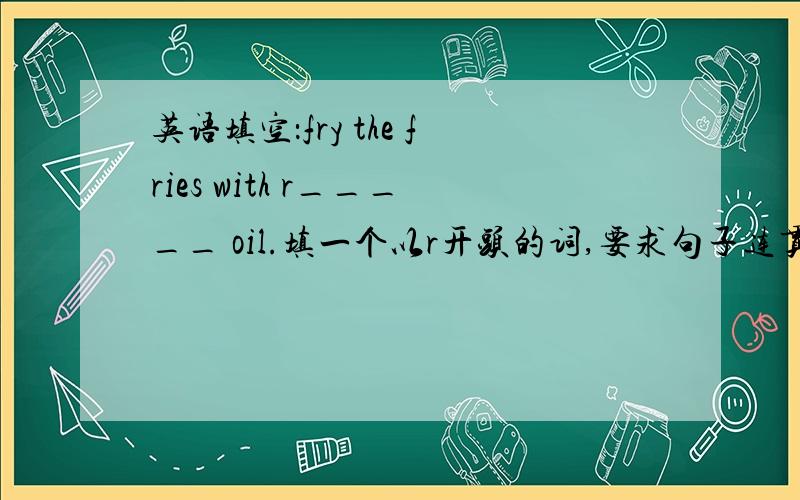 英语填空：fry the fries with r_____ oil.填一个以r开头的词,要求句子连贯.中文翻译：用__油炸薯条.