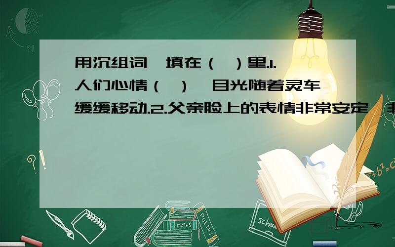 用沉组词,填在（ ）里.1.人们心情（ ）,目光随着灵车缓缓移动.2.父亲脸上的表情非常安定,非常（）.3.小华（ ）片刻,迅速做完那道竞赛题.