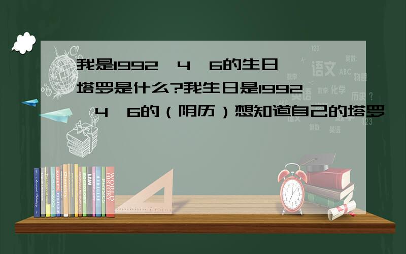 我是1992、4、6的生日、塔罗是什么?我生日是1992、4、6的（阴历）想知道自己的塔罗