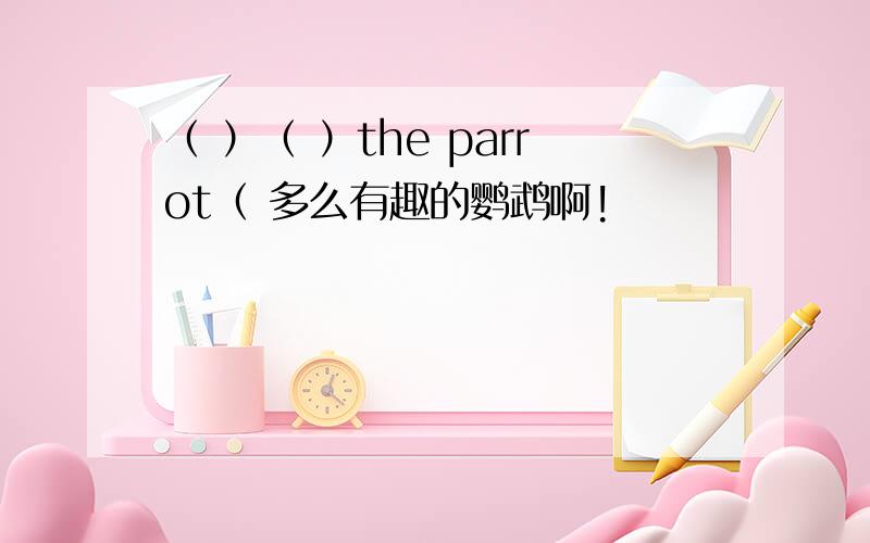 （ ）（ ）the parrot（ 多么有趣的鹦鹉啊!