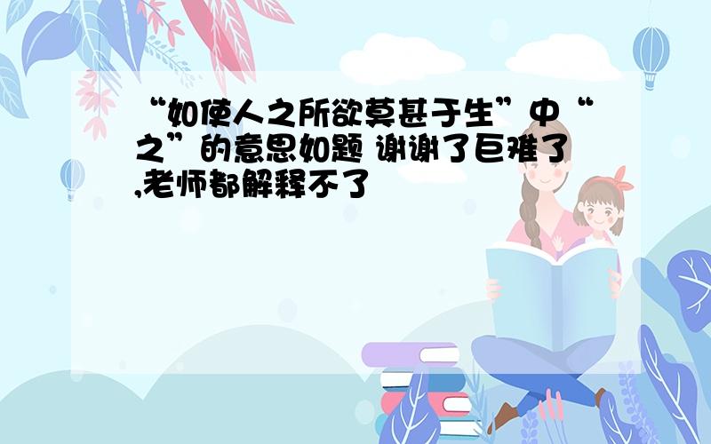 “如使人之所欲莫甚于生”中“之”的意思如题 谢谢了巨难了,老师都解释不了