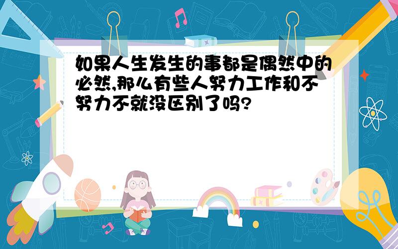 如果人生发生的事都是偶然中的必然,那么有些人努力工作和不努力不就没区别了吗?