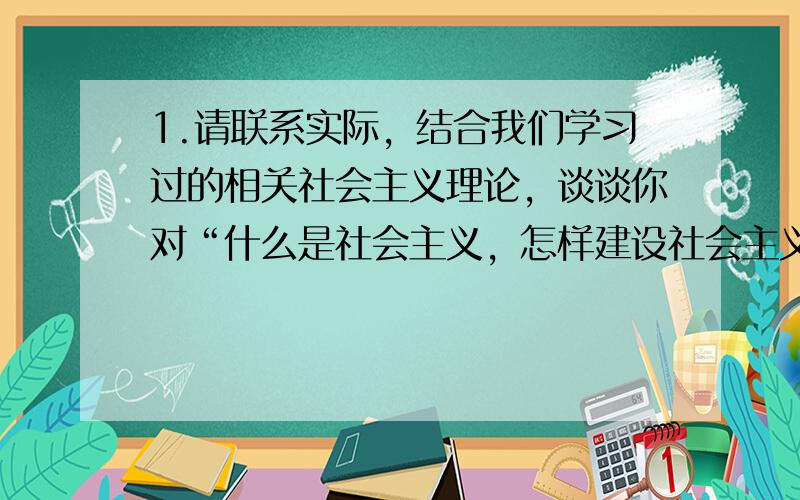 1.请联系实际，结合我们学习过的相关社会主义理论，谈谈你对“什么是社会主义，怎样建设社会主义”这个重大命题的认识，并对我国当今社会主义建设的实际，其成功和不足，围绕生产