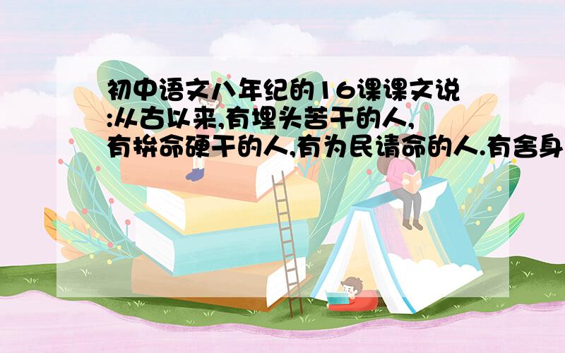 初中语文八年纪的16课课文说:从古以来,有埋头苦干的人,有拚命硬干的人,有为民请命的人.有舍身求法的人,他们是中国的脊梁.这一类的人们,在上世纪30年代,有确信,不自欺,在前仆后继的战斗.