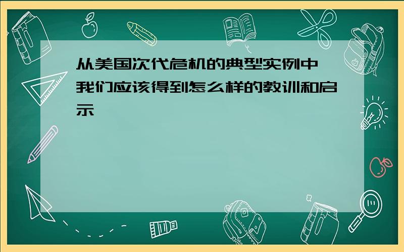 从美国次代危机的典型实例中,我们应该得到怎么样的教训和启示