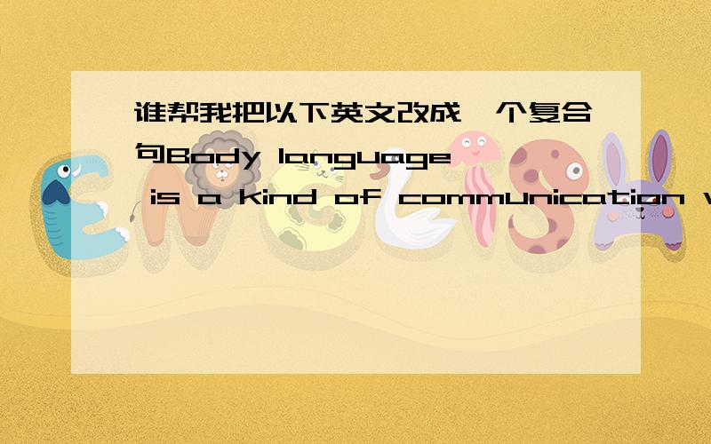 谁帮我把以下英文改成一个复合句Body language is a kind of communication with no voice.It's extensively Used in foreign language education nowadays.Body language can effectually increase the quality of education.A good conmmunication wit