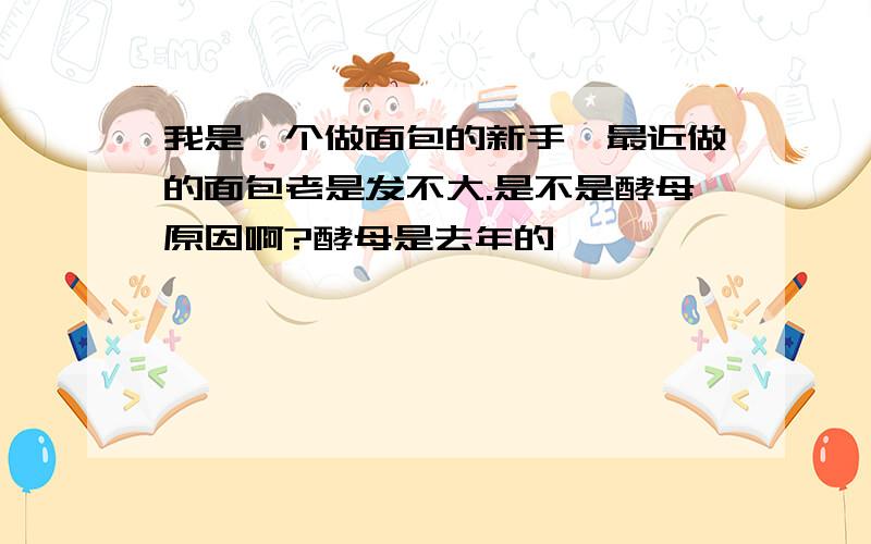 我是一个做面包的新手,最近做的面包老是发不大.是不是酵母原因啊?酵母是去年的,